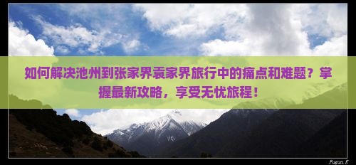 如何解决池州到张家界袁家界旅行中的痛点和难题？掌握最新攻略，享受无忧旅程！