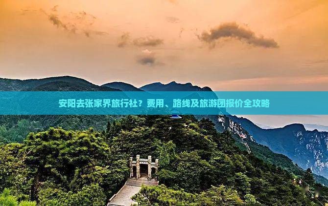 安阳去张家界旅行社？费用、路线及旅游团报价全攻略