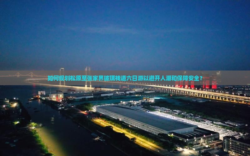 如何规划松原至张家界玻璃栈道六日游以避开人潮和保障安全？