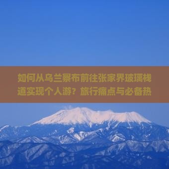 如何从乌兰察布前往张家界玻璃栈道实现个人游？旅行痛点与必备热词攻略！