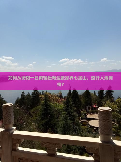 如何从衡阳一日游轻松畅达张家界七星山，避开人潮拥挤？