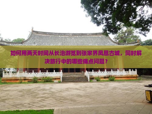 如何用两天时间从长治游览到张家界凤凰古城，同时解决旅行中的哪些痛点问题？
