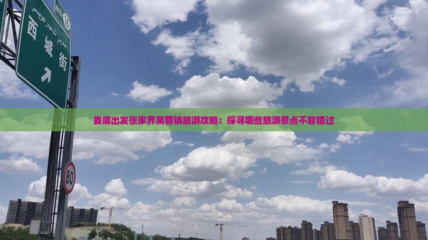 娄底出发张家界芙蓉镇旅游攻略：探寻哪些旅游景点不容错过