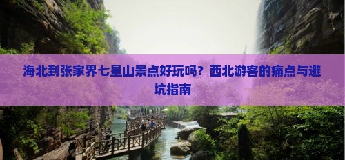 海北到张家界七星山景点好玩吗？西北游客的痛点与避坑指南