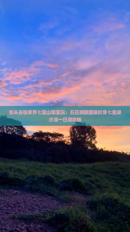 包头去张家界七星山哪里玩：五日游跟团报价及七星湖沙漠一日游攻略