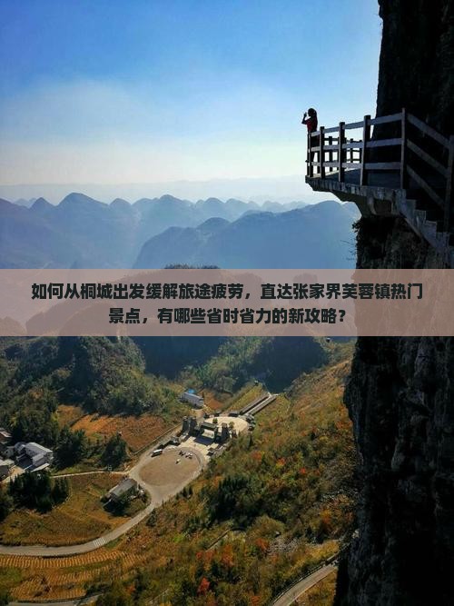 如何从桐城出发缓解旅途疲劳，直达张家界芙蓉镇热门景点，有哪些省时省力的新攻略？