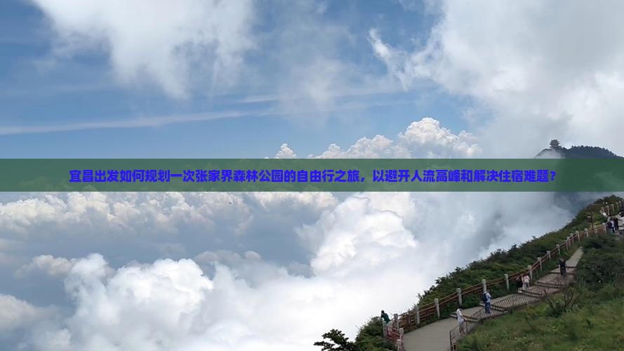 宜昌出发如何规划一次张家界森林公园的自由行之旅，以避开人流高峰和解决住宿难题？