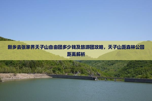新乡去张家界天子山自由团多少钱及旅游团攻略，天子山距森林公园距离解析