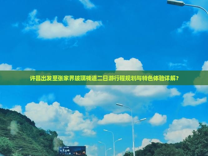 许昌出发至张家界玻璃栈道二日游行程规划与特色体验详解？