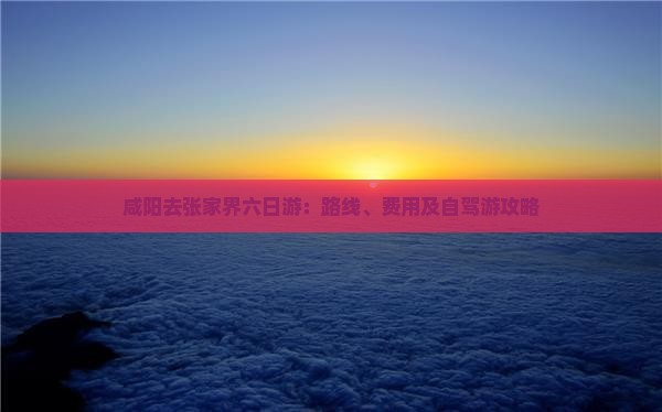 咸阳去张家界六日游：路线、费用及自驾游攻略