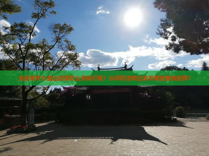 去张家界七星山旅游怎么安排行程？从呼和浩特出发有哪些路线推荐？