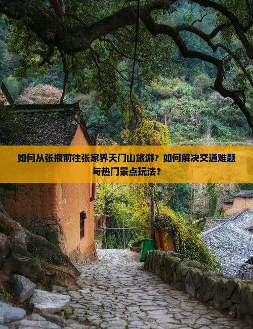 如何从张掖前往张家界天门山旅游？如何解决交通难题与热门景点玩法？