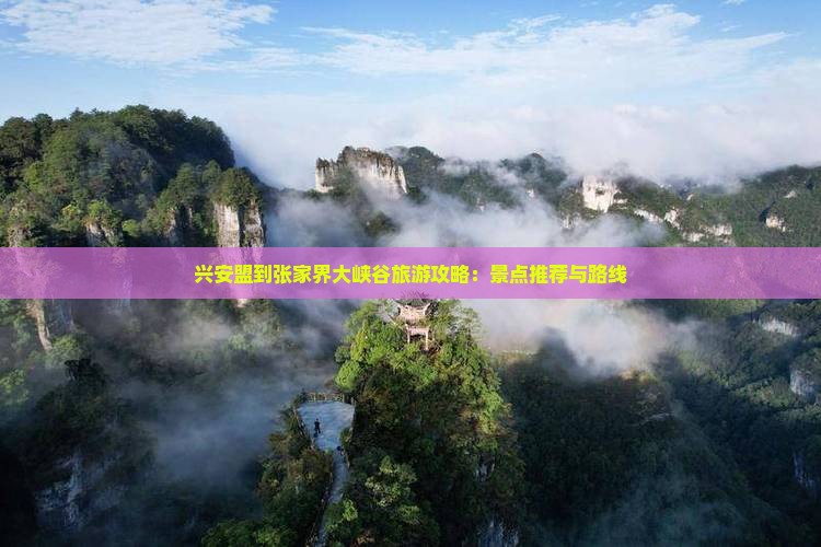兴安盟到张家界大峡谷旅游攻略：景点推荐与路线