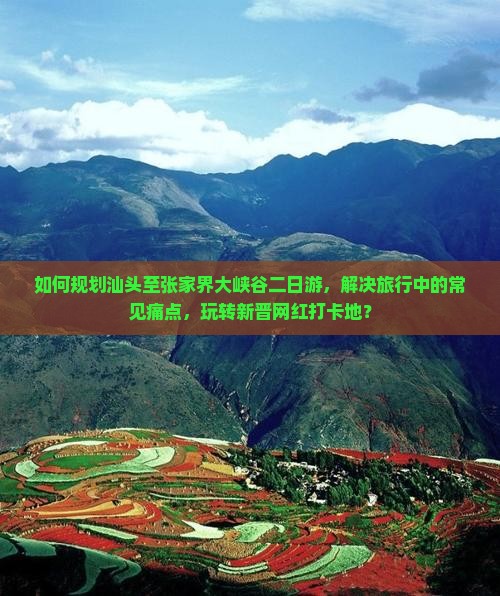 如何规划汕头至张家界大峡谷二日游，解决旅行中的常见痛点，玩转新晋网红打卡地？