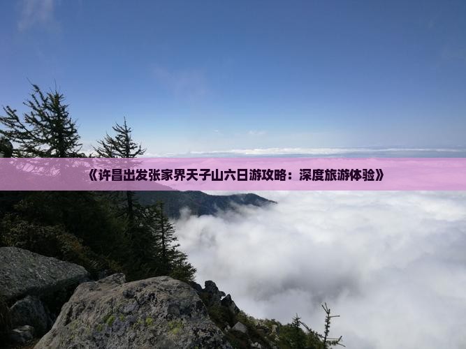 《许昌出发张家界天子山六日游攻略：深度旅游体验》