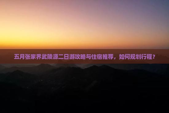 五月张家界武陵源二日游攻略与住宿推荐，如何规划行程？