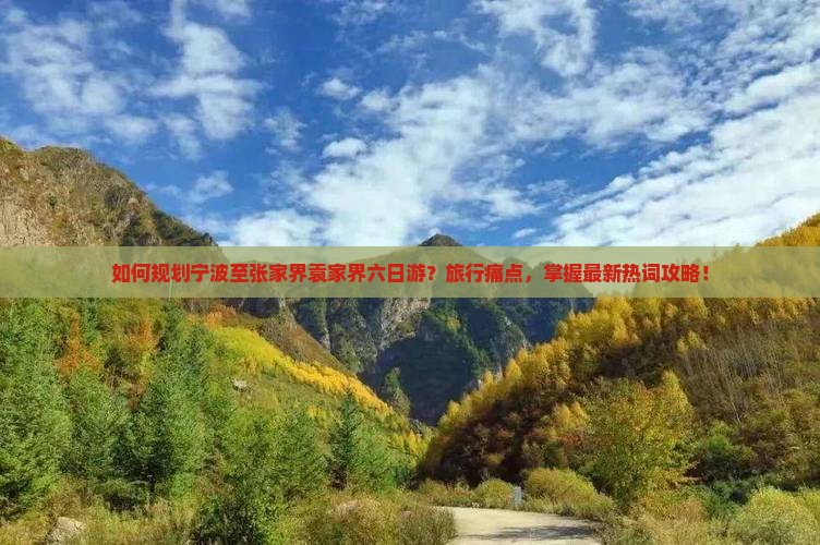 如何规划宁波至张家界袁家界六日游？旅行痛点，掌握最新热词攻略！