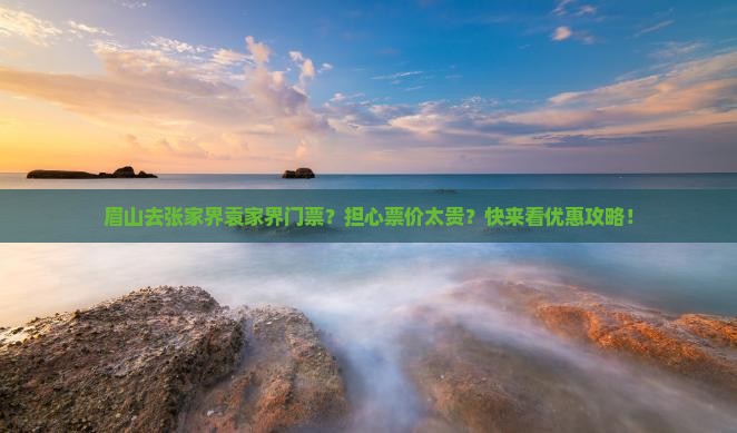 眉山去张家界袁家界门票？担心票价太贵？快来看优惠攻略！