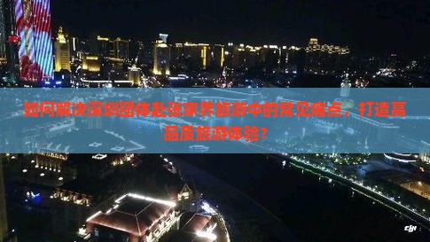 如何解决深圳团体赴张家界旅游中的常见痛点，打造高品质旅游体验？