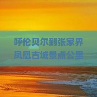 呼伦贝尔到张家界凤凰古城景点公里数及乘车路线