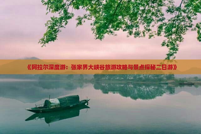 《阿拉尔深度游：张家界大峡谷旅游攻略与景点探秘二日游》