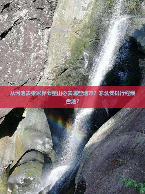 从河池去张家界七星山必去哪些地方？怎么安排行程最合适？