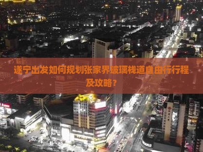 遂宁出发如何规划张家界玻璃栈道自由行行程及攻略？