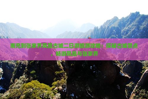 南充到张家界凤凰古城二日游旅游攻略：探秘古城景点，畅游凤凰与张家界