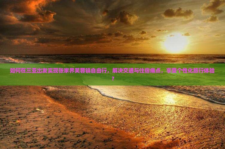 如何在三亚出发实现张家界芙蓉镇自由行，解决交通与住宿痛点，享受个性化旅行体验？