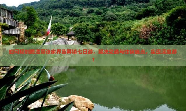 如何规划鹰潭至张家界芙蓉镇七日游，解决交通与住宿痛点，实现深度游？