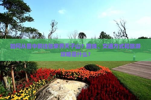 如何从晋中前往张家界天子山？路线、交通方式和旅游攻略是什么？