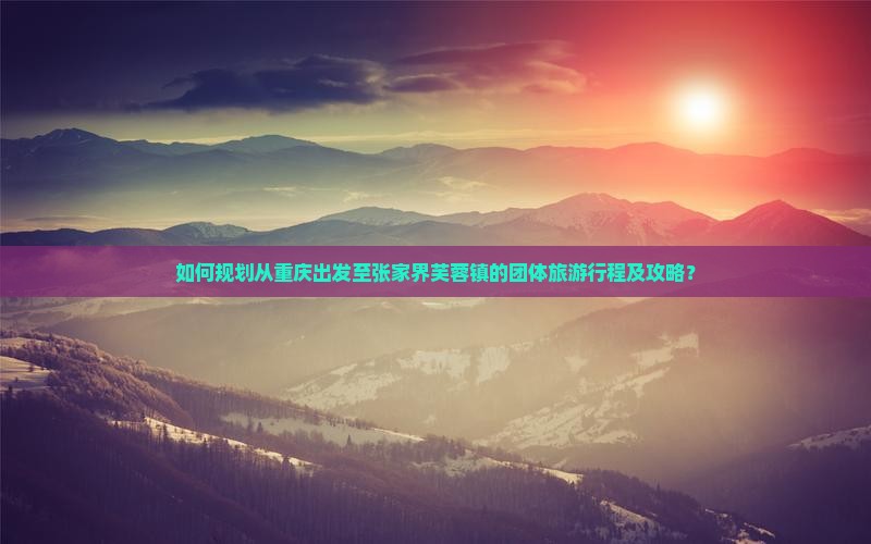 如何规划从重庆出发至张家界芙蓉镇的团体旅游行程及攻略？