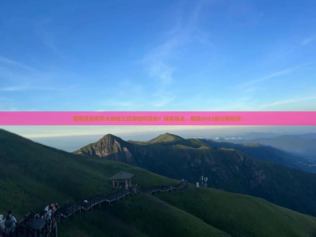 醴陵至张家界大峡谷三日游如何安排？探索痛点，解锁2023旅行新热词！