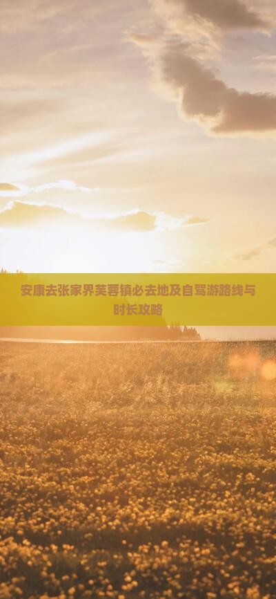 安康去张家界芙蓉镇必去地及自驾游路线与时长攻略