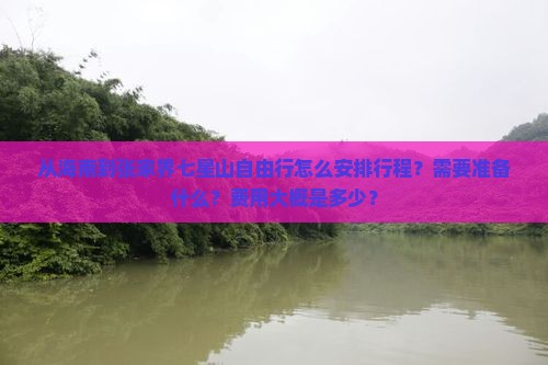 从海南到张家界七星山自由行怎么安排行程？需要准备什么？费用大概是多少？