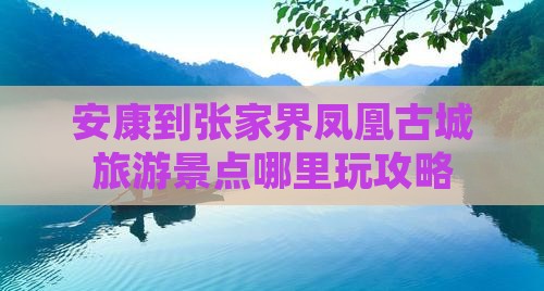安康到张家界凤凰古城旅游景点哪里玩攻略