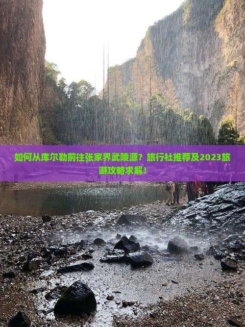 如何从库尔勒前往张家界武陵源？旅行社推荐及2023旅游攻略求解！