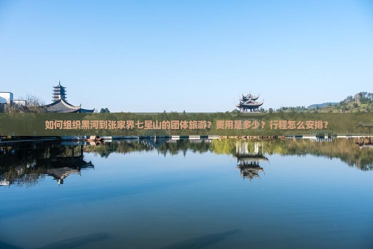 如何组织黑河到张家界七星山的团体旅游？费用是多少？行程怎么安排？