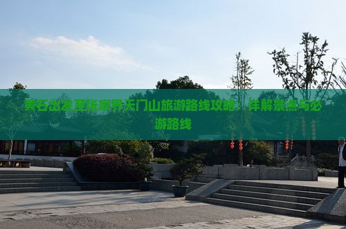 黄石出发至张家界天门山旅游路线攻略：详解景点与必游路线
