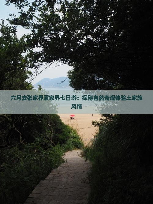 六月去张家界袁家界七日游：探秘自然奇观体验土家族风情