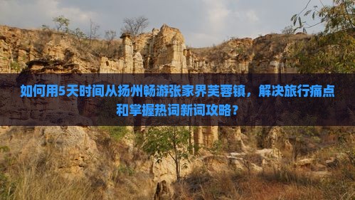 如何用5天时间从扬州畅游张家界芙蓉镇，解决旅行痛点和掌握热词新词攻略？