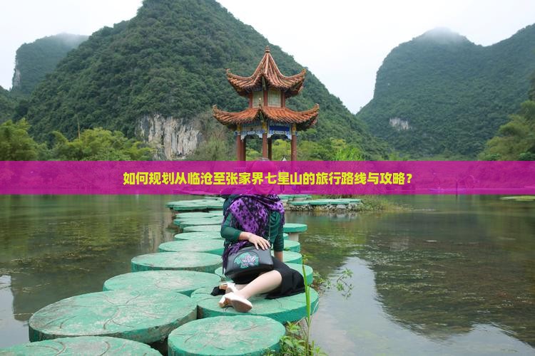 如何规划从临沧至张家界七星山的旅行路线与攻略？