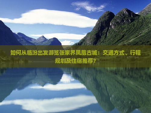 如何从临汾出发游览张家界凤凰古城：交通方式、行程规划及住宿推荐？