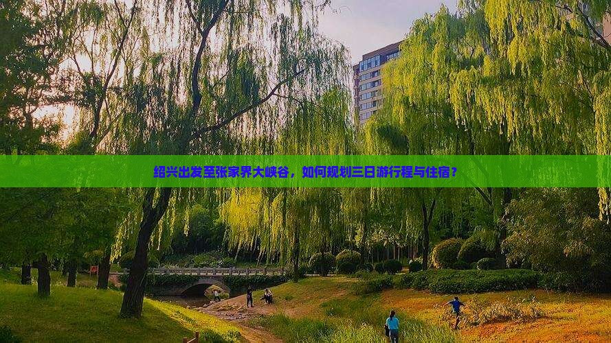 绍兴出发至张家界大峡谷，如何规划三日游行程与住宿？
