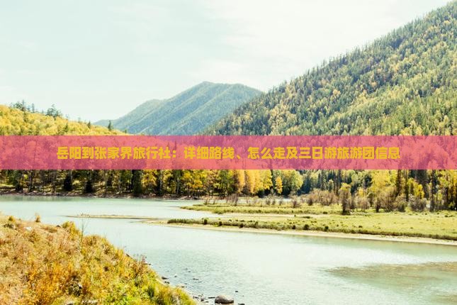 岳阳到张家界旅行社:详细路线、怎么走及三日游旅游团信息 岳阳到张家界旅行社:详细路线、怎么走及三日游旅游团信息