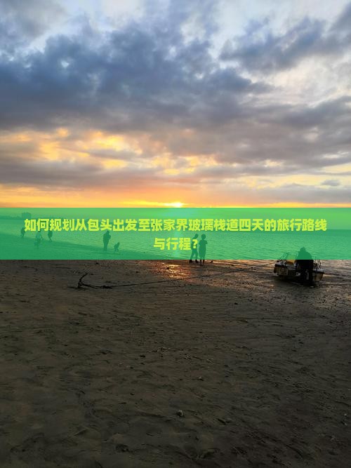 如何规划从包头出发至张家界玻璃栈道四天的旅行路线与行程? 如何规划从包头出发至张家界玻璃栈道四天的旅行路线与行程?