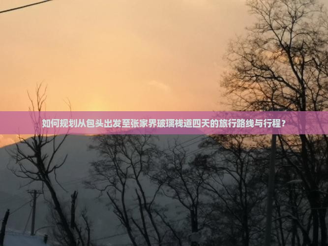 如何规划从包头出发至张家界玻璃栈道四天的旅行路线与行程? 如何规划从包头出发至张家界玻璃栈道四天的旅行路线与行程?
