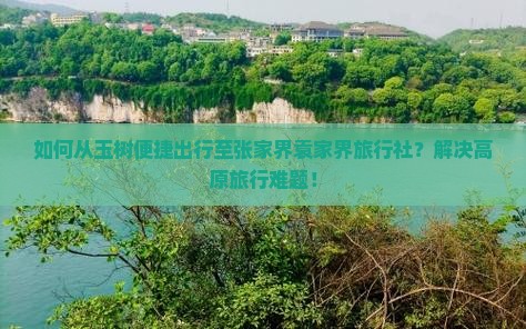 如何从玉树便捷出行至张家界袁家界旅行社?解决高原旅行难题! 如何从玉树便捷出行至张家界袁家界旅行社?解决高原旅行难题!