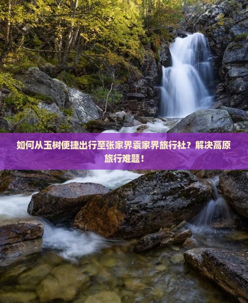 如何从玉树便捷出行至张家界袁家界旅行社?解决高原旅行难题! 如何从玉树便捷出行至张家界袁家界旅行社?解决高原旅行难题!
