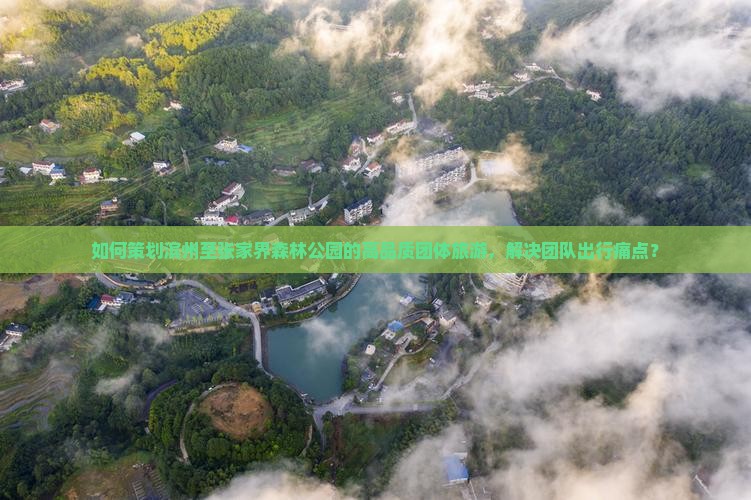 如何策划滨州至张家界森林公园的高品质团体旅游,解决团队出行痛点? 如何策划滨州至张家界森林公园的高品质团体旅游,解决团队出行痛点?